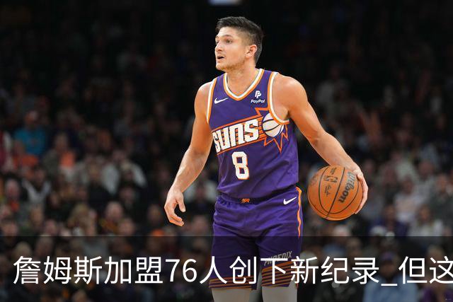 詹姆斯加盟76人创下新纪录 但这三位球员早他一步达成